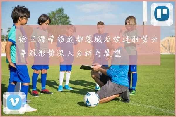 徐正源带领成都蓉城延续连胜势头争冠形势深入分析与展望