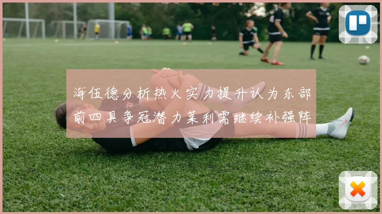 海伍德分析热火实力提升认为东部前四具争冠潜力莱利需继续补强阵容