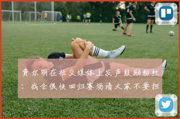 费尔明在社交媒体上发声鼓励粉丝：我会很快回归赛场请大家不要担心