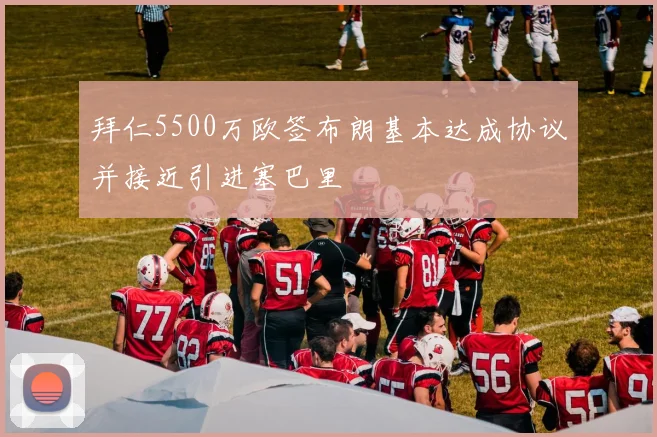 拜仁5500万欧签布朗基本达成协议并接近引进塞巴里