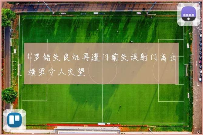 C罗错失良机再遭门前失误射门高出横梁令人失望