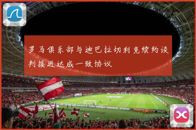 罗马俱乐部与迪巴拉切利克续约谈判接近达成一致协议