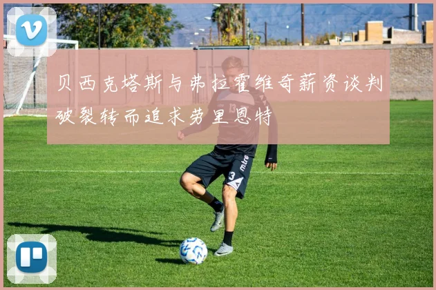 贝西克塔斯与弗拉霍维奇薪资谈判破裂转而追求劳里恩特