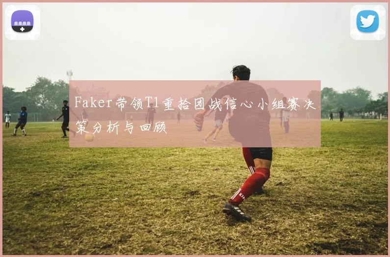 Faker带领T1重拾团战信心小组赛决策分析与回顾