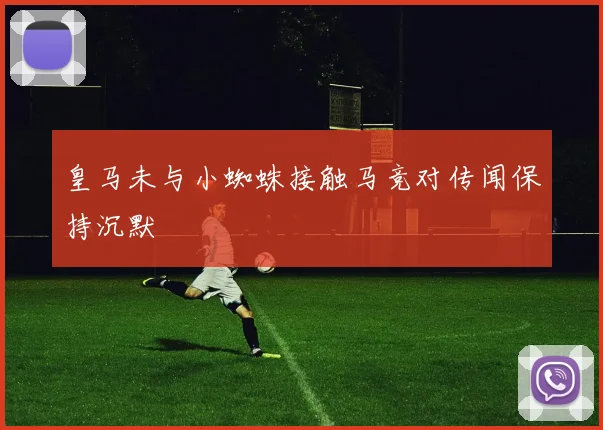 皇马未与小蜘蛛接触马竞对传闻保持沉默