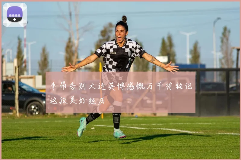 李昂告别大连英博感慨万千将铭记这段美好经历