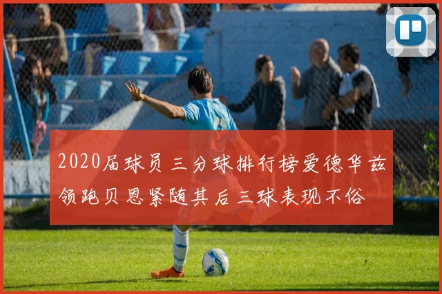 2020届球员三分球排行榜爱德华兹领跑贝恩紧随其后三球表现不俗