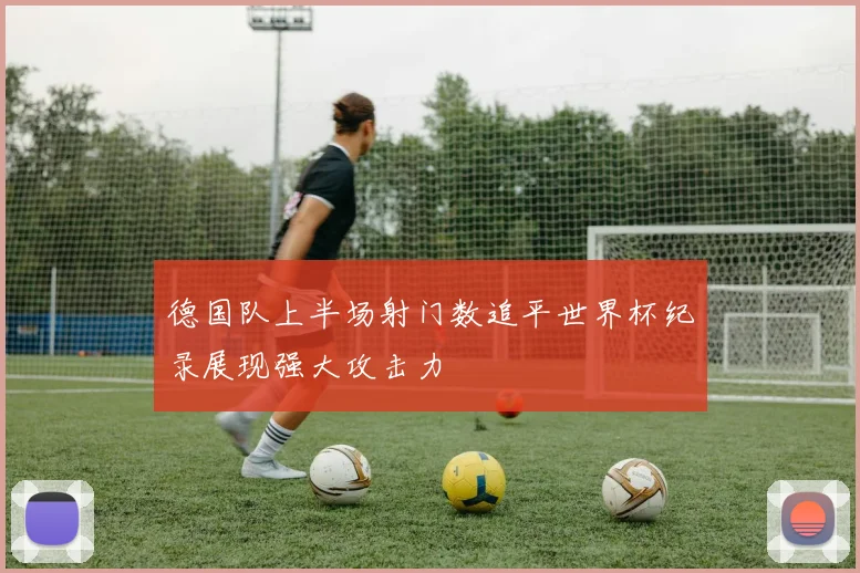 德国队上半场射门数追平世界杯纪录展现强大攻击力