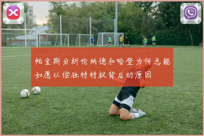 帕金斯分析伦纳德和哈登为何总能如愿以偿独特特权背后的原因