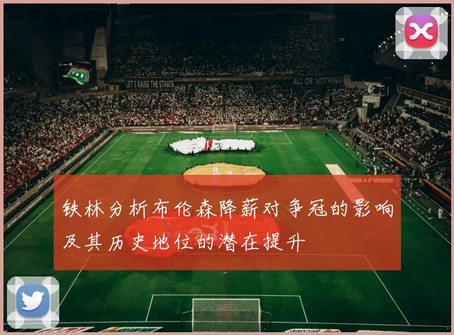 铁林分析布伦森降薪对争冠的影响及其历史地位的潜在提升
