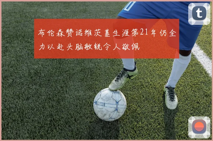 布伦森赞诺维茨基生涯第21年仍全力以赴头脑敏锐令人敬佩