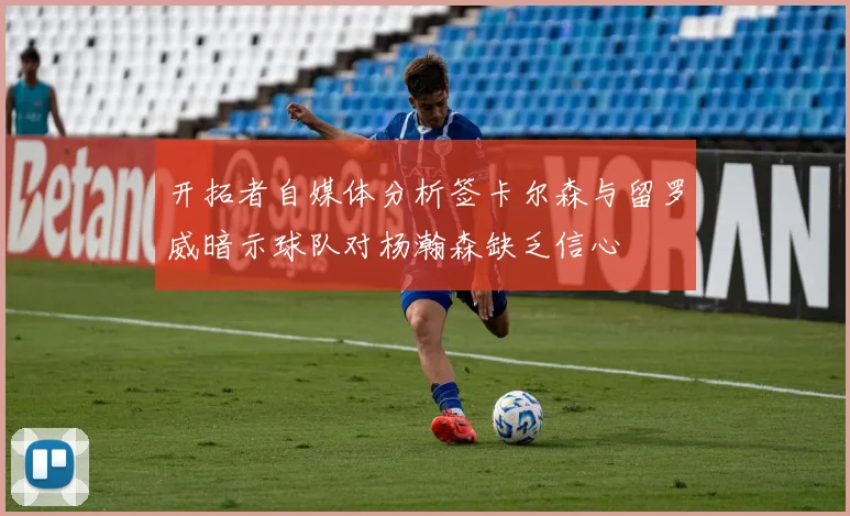 开拓者自媒体分析签卡尔森与留罗威暗示球队对杨瀚森缺乏信心