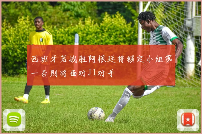 西班牙若战胜阿根廷将锁定小组第一否则将面对J1对手