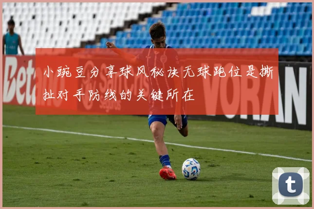 小豌豆分享球风秘诀无球跑位是撕扯对手防线的关键所在