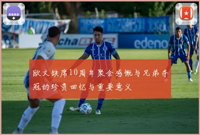 欧文缺席10周年聚会感慨与兄弟夺冠的珍贵回忆与重要意义