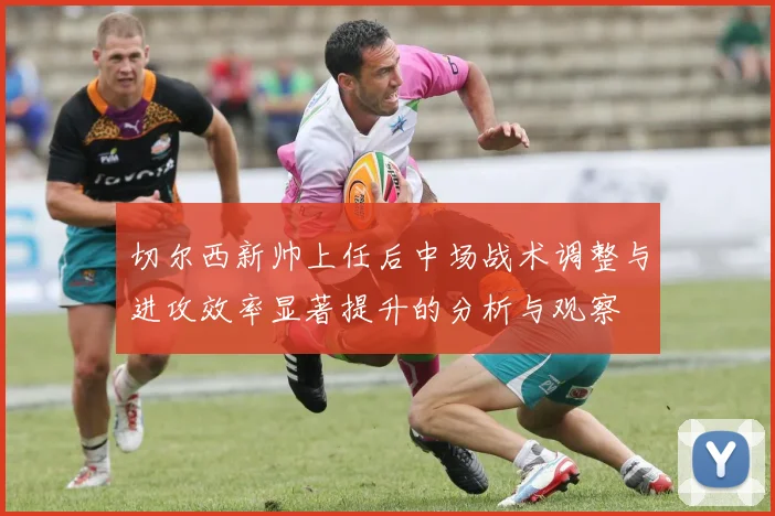 切尔西新帅上任后中场战术调整与进攻效率显著提升的分析与观察